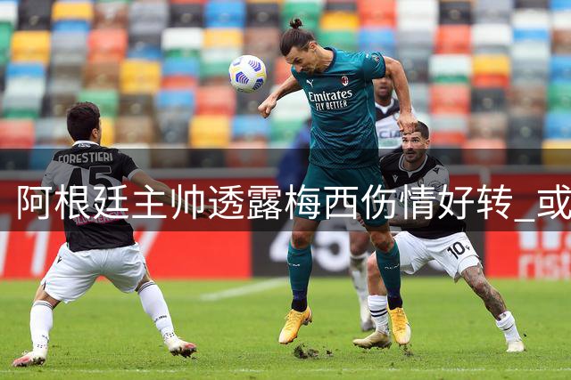 阿根廷主帅透露梅西伤情好转 或将亮相热身赛